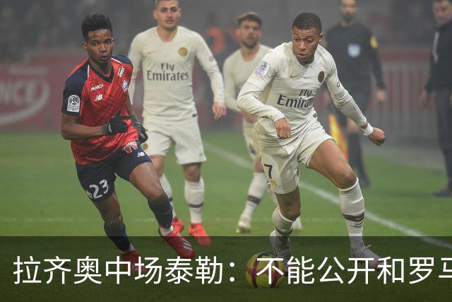 拉齐奥中场泰勒：不能公开和罗马球员一起吃饭，球迷接受不了